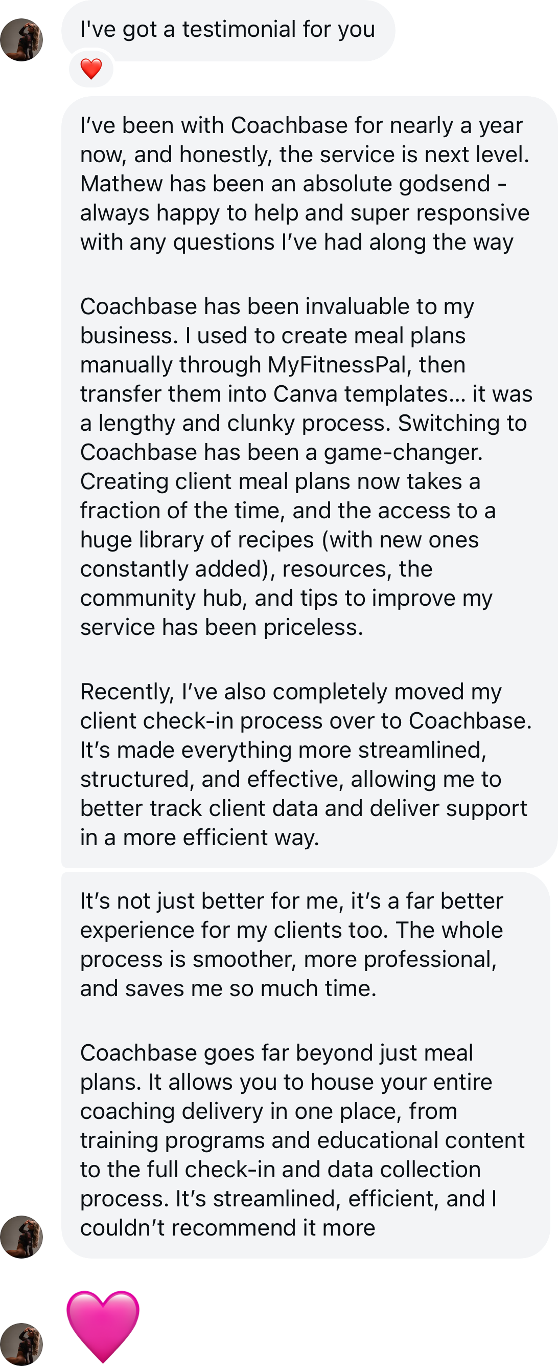 Coach testimonial: I've been with Coachbase for nearly a year now and honestly the service is next level. Mathew has been an absolute godsend. Coachbase has been invaluable to my business - creating client meal plans now takes a fraction of the time, plus a huge library of recipes, resources and community hub. I've moved my client check-in process over too. Couldn't recommend it more